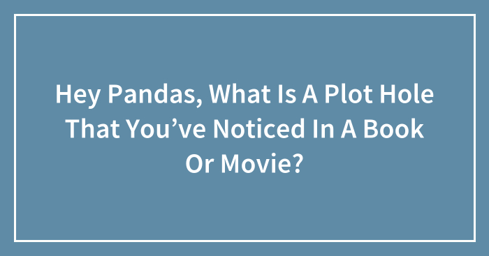 Hey Pandas, What Is A Plot Hole That You’ve Noticed In A Book Or Movie? (Closed)