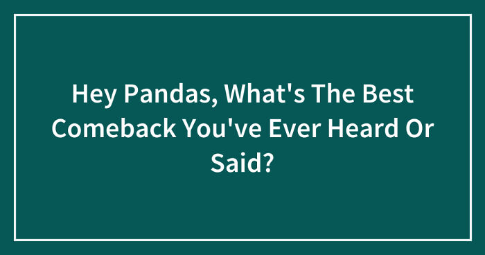 Hey Pandas, What’s The Best Comeback You’ve Ever Heard Or Said? (Closed)