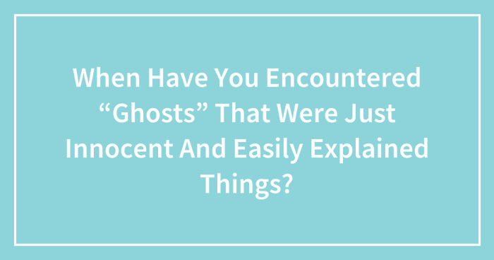 When Have You Encountered “Ghosts” That Were Just Innocent And Easily Explained Things? (Closed)