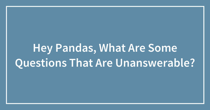 Hey Pandas, What Are Some Questions That Are Unanswerable? (Closed)