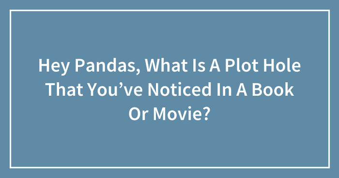 Hey Pandas, What Is A Plot Hole That You’ve Noticed In A Book Or Movie? (Closed)