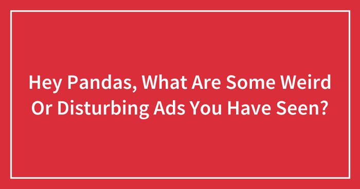 Hey Pandas, What Are Some Weird Or Disturbing Ads You Have Seen? (Closed)