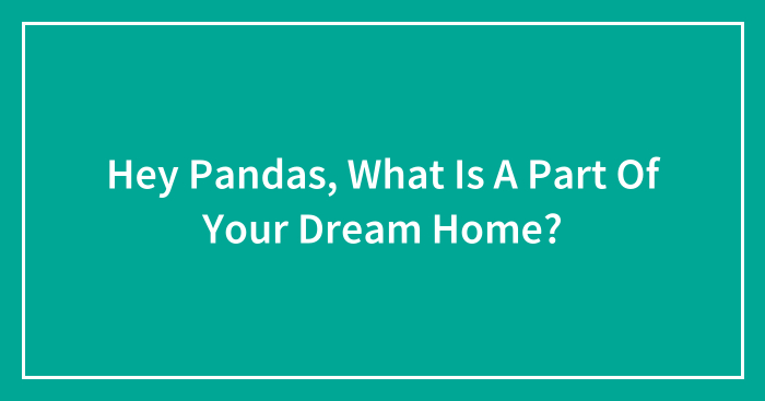 Hey Pandas, What Is A Part Of Your Dream Home? (Closed)