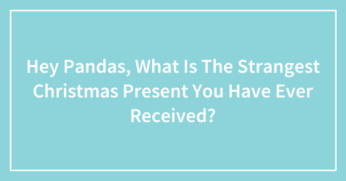 Hey Pandas, What Is The Strangest Christmas Present You Have Ever Received? (Closed)