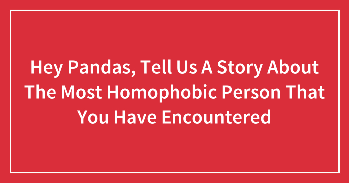 Hey Pandas, Tell Us A Story About The Most Homophobic Person That You Have Encountered (Closed)