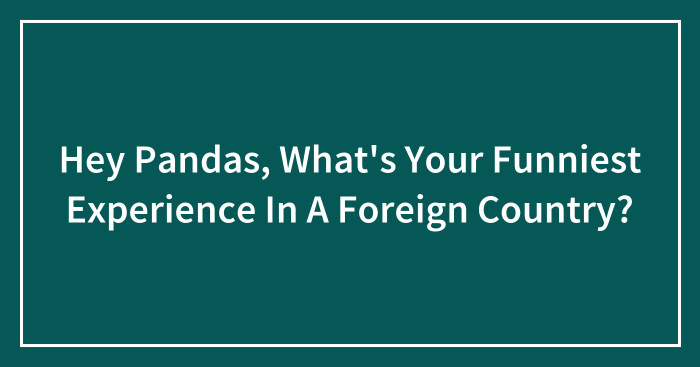 Hey Pandas, What’s Your Funniest Experience In A Foreign Country? (Closed)