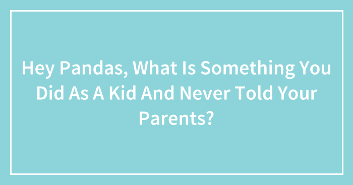 Hey Pandas, What Is Something You Did As A Kid And Never Told Your Parents? (Closed)
