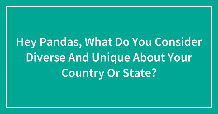 Hey Pandas, What Do You Consider Diverse And Unique About Your Country Or State? (Closed)