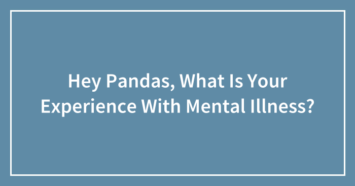 Hey Pandas, What Is Your Experience With Mental Illness? (Closed)