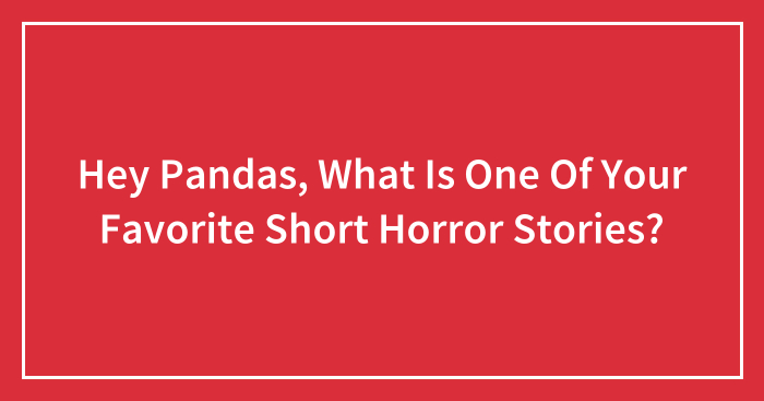 Hey Pandas, What Is One Of Your Favorite Short Horror Stories? (Closed)