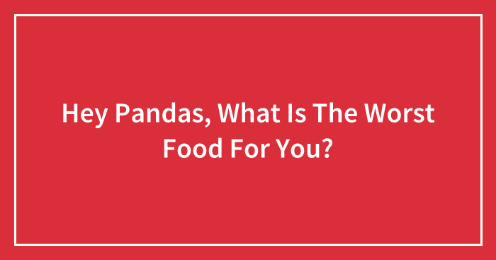 Hey Pandas, What Is The Worst Food For You? (Closed)