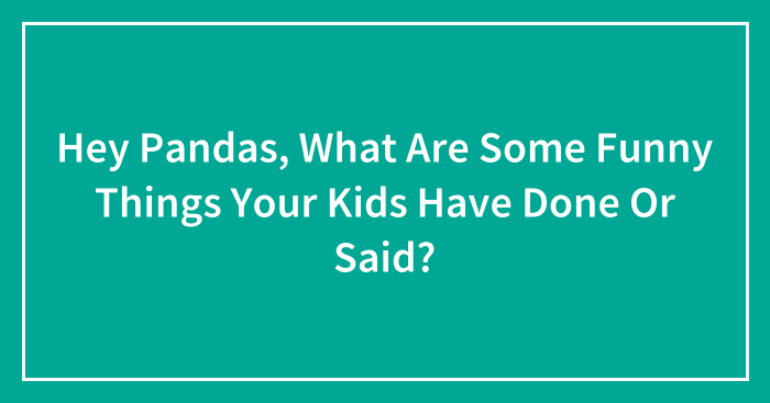 Hey Pandas, What Are Some Funny Things Your Kids Have Done Or Said? (Closed)