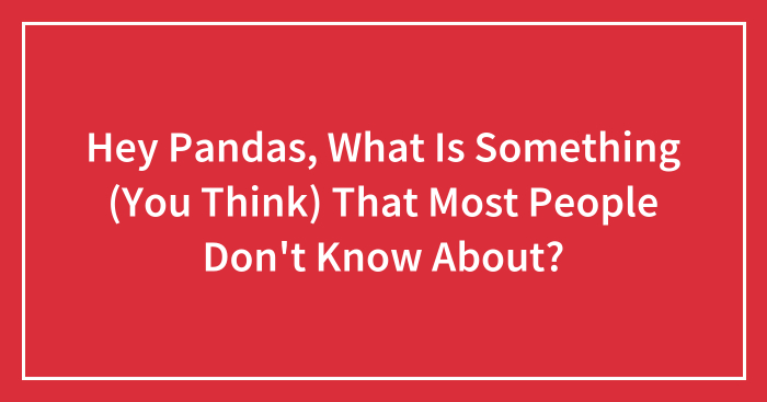Hey Pandas, What Is Something (You Think) That Most People Don’t Know About? (Closed)