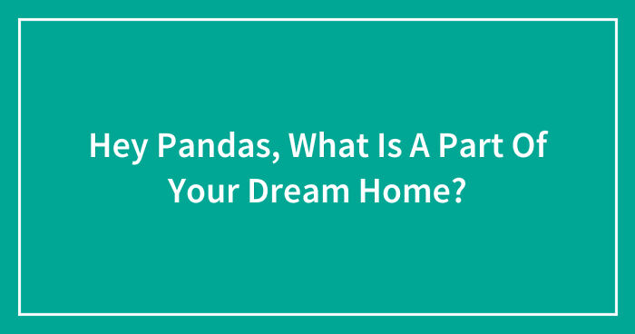 Hey Pandas, What Is A Part Of Your Dream Home? (Closed)