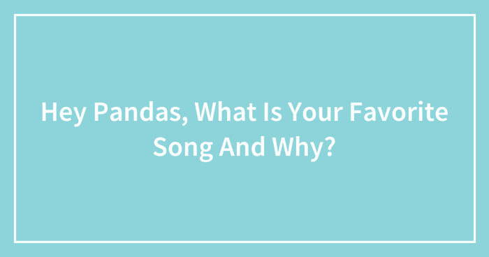 Hey Pandas, What Is Your Favorite Song And Why? (Closed)