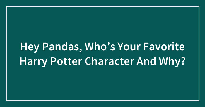 Hey Pandas, Who’s Your Favorite Harry Potter Character And Why? (Closed)