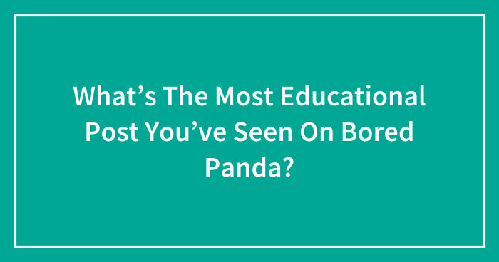 What’s The Most Educational Post You’ve Seen On Bored Panda? (Closed)