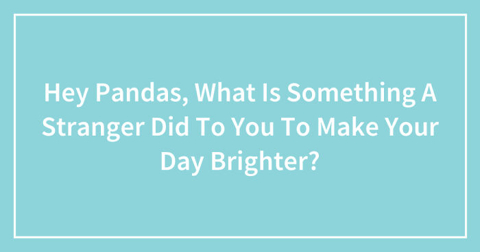 Hey Pandas, What Is Something A Stranger Did To You To Make Your Day Brighter? (Closed)