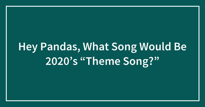 Hey Pandas, What Song Would Be 2020’s “Theme Song?” (Closed)