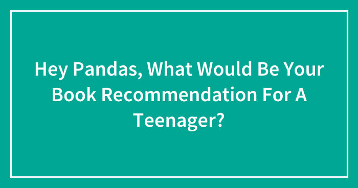 Hey Pandas, What Would Be Your Book Recommendation For A Teenager? (Closed)
