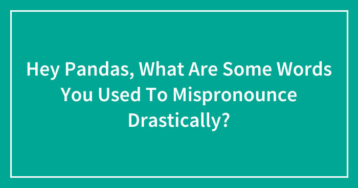 Hey Pandas, What Are Some Words You Used To Mispronounce Drastically? (Closed)