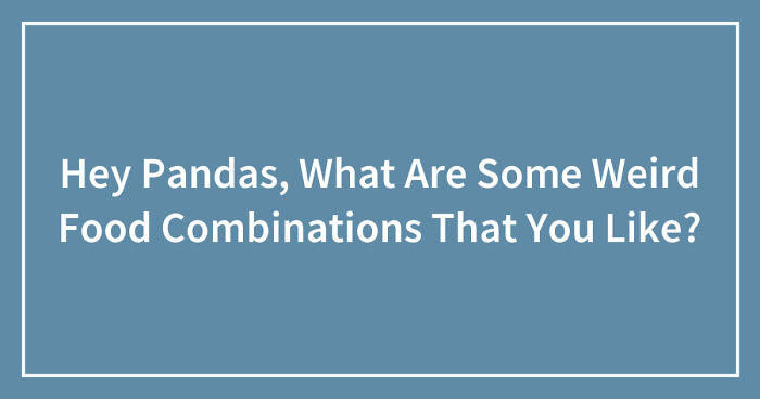 Hey Pandas, What Are Some Weird Food Combinations That You Like? (Closed)