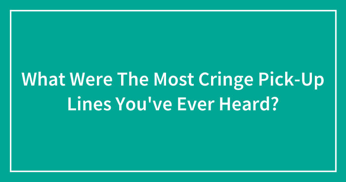 What Were The Most Cringe Pick-Up Lines You’ve Ever Heard? (Closed)