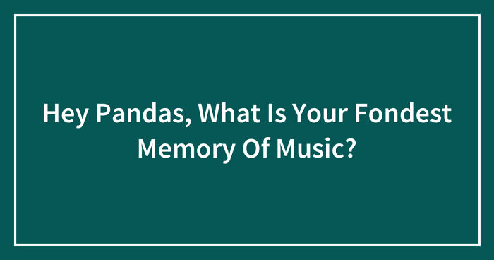Hey Pandas, What Is Your Fondest Memory Of Music? (Closed)