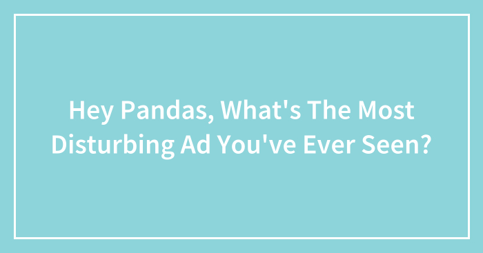 Hey Pandas, What’s The Most Disturbing Ad You’ve Ever Seen?