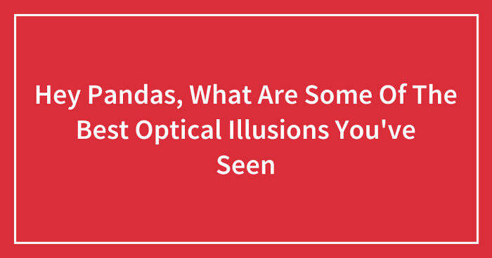 Hey Pandas, What Are Some Of The Best Optical Illusions You’ve Seen (Closed)