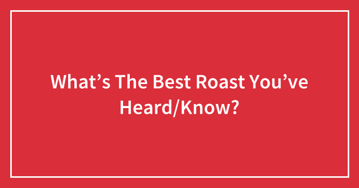 What’s The Best Roast You’ve Heard/Know?