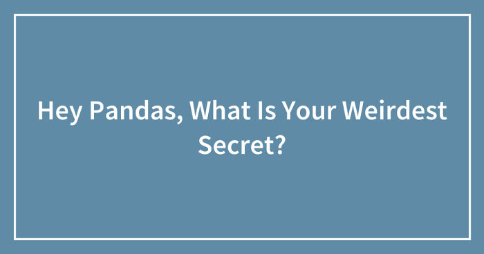 Hey Pandas, What Is Your Weirdest Secret? (Closed)