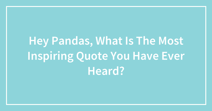 Hey Pandas, What Is The Most Inspiring Quote You Have Ever Heard?