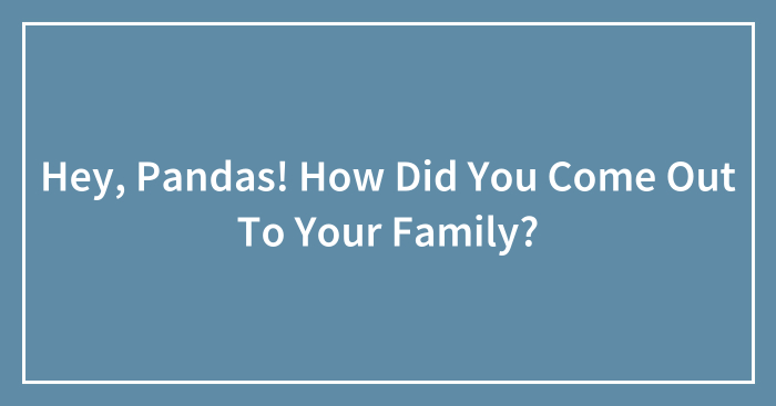 Hey, Pandas! How Did You Come Out To Your Family?