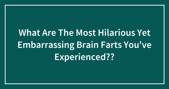 What Are The Most Hilarious Yet Embarrassing Brain Farts You’ve Experienced??