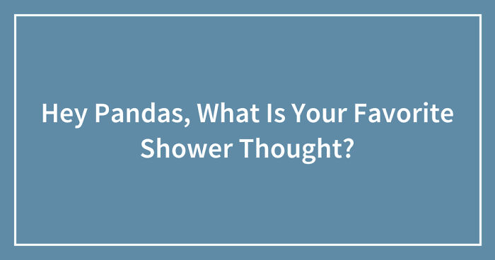 Hey Pandas, What Is Your Favorite Shower Thought? (Closed)