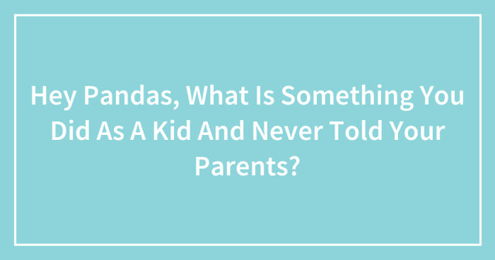 Hey Pandas, What Is Something You Did As A Kid And Never Told Your Parents? (Closed)