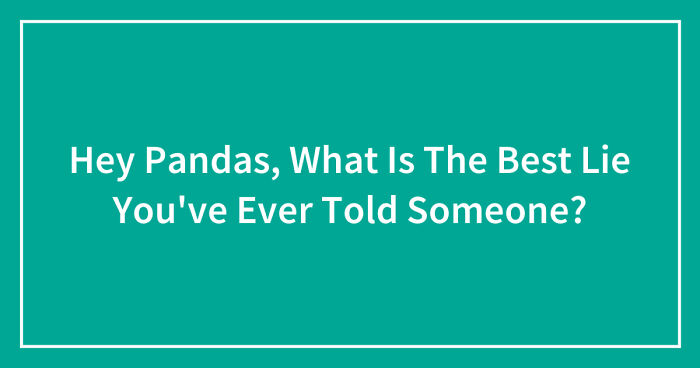 Hey Pandas, What Is The Best Lie You’ve Ever Told Someone? (Closed)
