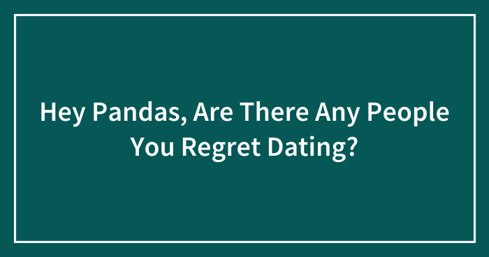Hey Pandas, Are There Any People You Regret Dating? (Closed)
