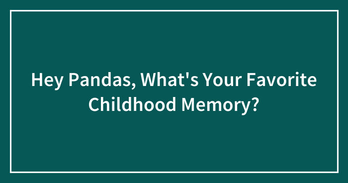 Hey Pandas, What’s Your Favorite Childhood Memory? (Closed)