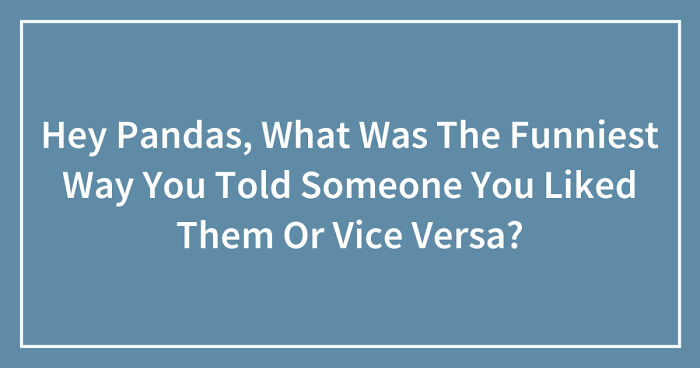 Hey Pandas, What Was The Funniest Way You Told Someone You Liked Them Or Vice Versa? (Closed)