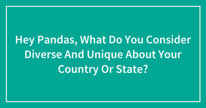Hey Pandas, What Do You Consider Diverse And Unique About Your Country Or State? (Closed)