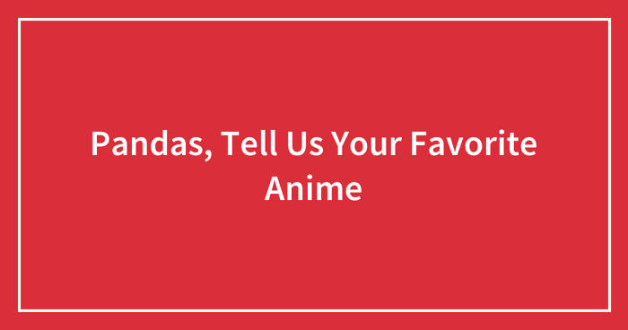 Pandas, Tell Us Your Favorite Anime (Closed)