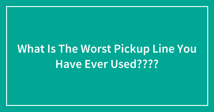 What Is The Worst Pickup Line You Have Ever Used????