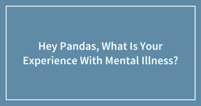 Hey Pandas, What Is Your Experience With Mental Illness? (Closed)