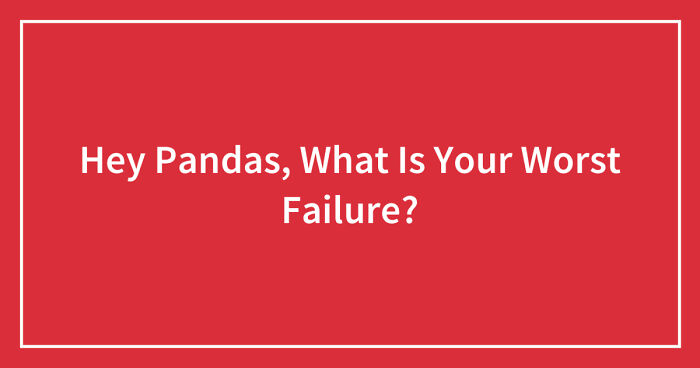 Hey Pandas, What Is Your Worst Failure? (Closed)