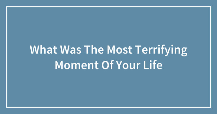 What Was The Most Terrifying Moment Of Your Life (Closed)