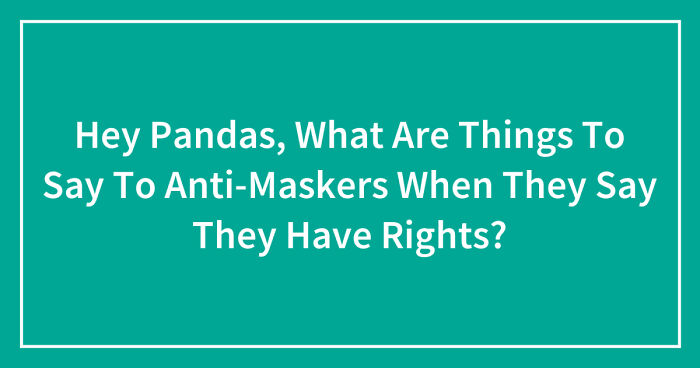 Hey Pandas, What Are Things To Say To Anti-Maskers When They Say They Have Rights? (Closed)