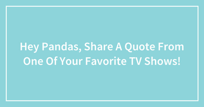 Hey Pandas, Share A Quote From One Of Your Favorite TV Shows! (Closed)