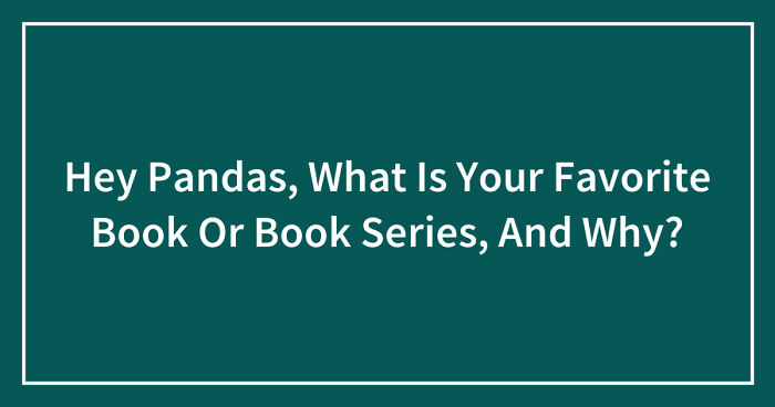 Hey Pandas, What Is Your Favorite Book Or Book Series, And Why? (Closed)